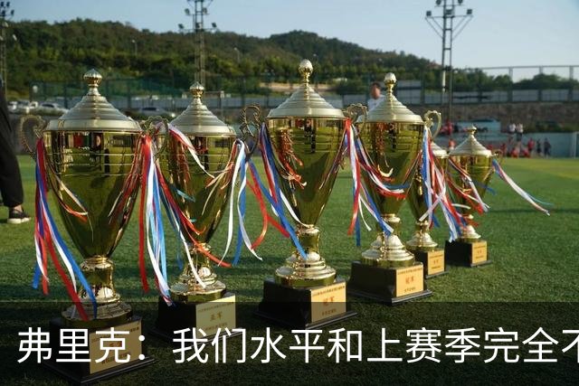 弗里克：我们水平和上赛季完全不同了；球员去国家队我都有点担心